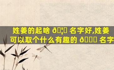 姓姜的起啥 🦋 名字好,姓姜可以取个什么有趣的 🍀 名字